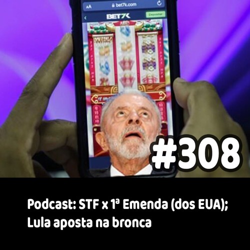 308 - Podcast: STF x 1ª Emenda (dos EUA); Lula aposta na bronca