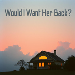 WOULD I WANT HER BACK ?