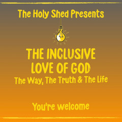 Holy Shed Presents | The Inclusive Love of God. The Way, The Truth & The Life.