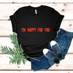 I'm Happy For You Shirt