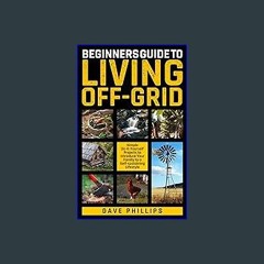 Read Ebook 📖 BEGINNERS GUIDE TO LIVING OFF-GRID: Simple Do-It-Yourself Projects to Introduce Your