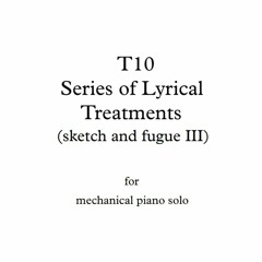 T10 - Series of Lyrical Treatments {sketch and fugue III} - for mechanical piano solo