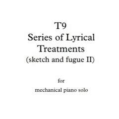 T9 - Series of Lyrical Treatments {sketch and fugue II} - for mechanical piano solo