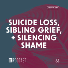 Episode 607: "Suicide Loss, Sibling Grief, and Silencing Shame”