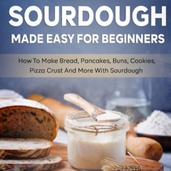✔Read⚡️ Starter Sourdough Made Easy For Beginners: How To Make Bread, Pancakes, Buns, Cookies,