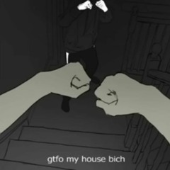 gtfo my house bich [NOT MINE]