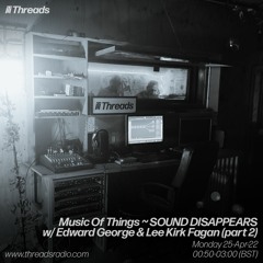 Music Of Things ~ SOUND DISAPPEARS w/ Edward George & Lee Kirk Fagan (part 2) - 25-Apr-22