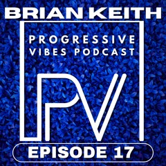 BRIAN KEITH - PROGRESSIVE VIBES PODCAST EPISODE 017
