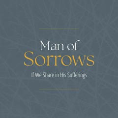 Man of Sorrows: If We Share In His Suffering