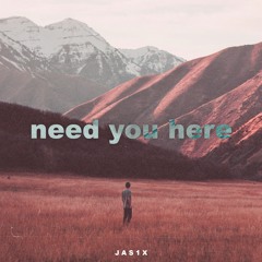need you here