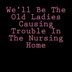 PDF_⚡ We'll Be The Old Ladies Causing Trouble In The Nursing Home: Notebook