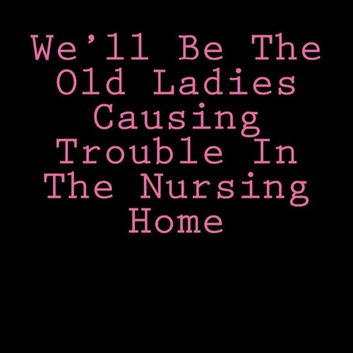 PDF_⚡ We'll Be The Old Ladies Causing Trouble In The Nursing Home: Notebook