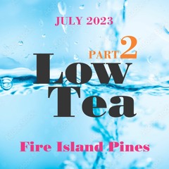 Part 2 of 2: Low Tea . Fire Island Pines . July 15, 2023 . Joe D'Espinosa