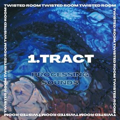 1.Tract | Processing Sounds | TWISTED ROOM #14