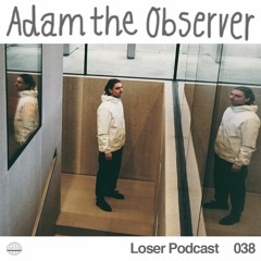 Loser Podcast 038 - Adam The Observer