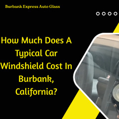 How Much Does A Typical Car Windshield Cost In Burbank, California?
