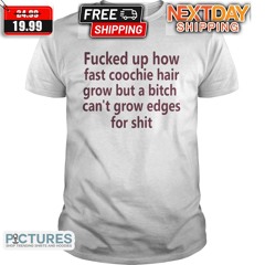 Fucked Up How Fast Coochie Hair Grow But A Bitch Can Not Grow Edges For Shit 2024 Shirt