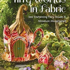 [DOWNLOAD] EBOOK 📃 Tiny Worlds in Fabric: Sew Enchanting Fairy Houses & Miniature Ma