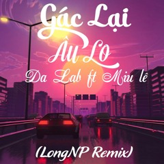 GÁC LẠI ÂU LO - Da LAB ft. Miu Lê (LongNP Remix)
