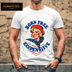 Born Free But Now I'm Expensive Fourth Of July Shirt