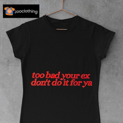 Too Bad Your Ex Don’t Do It For Ya Shirt