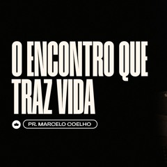 O Encontro Que Traz Vida | Pr. Marcelo Coelho