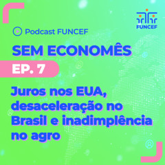 Sem Economês ep.07 - juros nos EUA, desaceleração no Brasil e inadimplência no agro