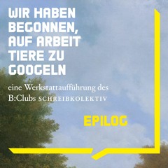B:Club Schreibkollektiv | Epilog WIR HABEN BEGONNEN, AUF ARBEIT TIERE ZU GOOGELN