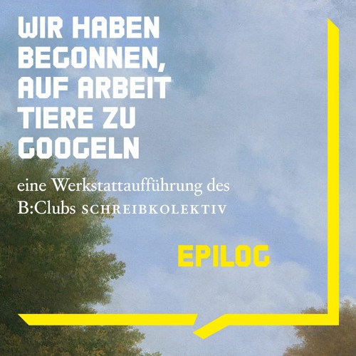 B:Club Schreibkollektiv | Epilog WIR HABEN BEGONNEN, AUF ARBEIT TIERE ZU GOOGELN