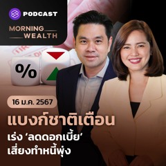 Morning Wealth | แบงก์ชาติเตือน เร่ง ‘ลดดอกเบี้ย’ เสี่ยงทำหนี้พุ่ง | 16 มกราคม 2567
