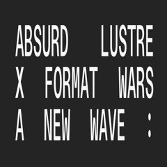 Absurd Lustre x Format Wars: A NEW WAVE