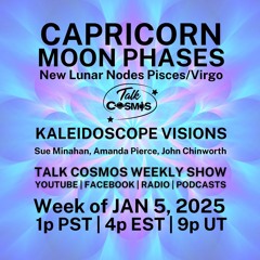 Talk Cosmos 01 - 05 - 25 Kaleidoscope Visions - CAPRICORN MOON PHASES & New Lunar Nodes Pisces/Virgo