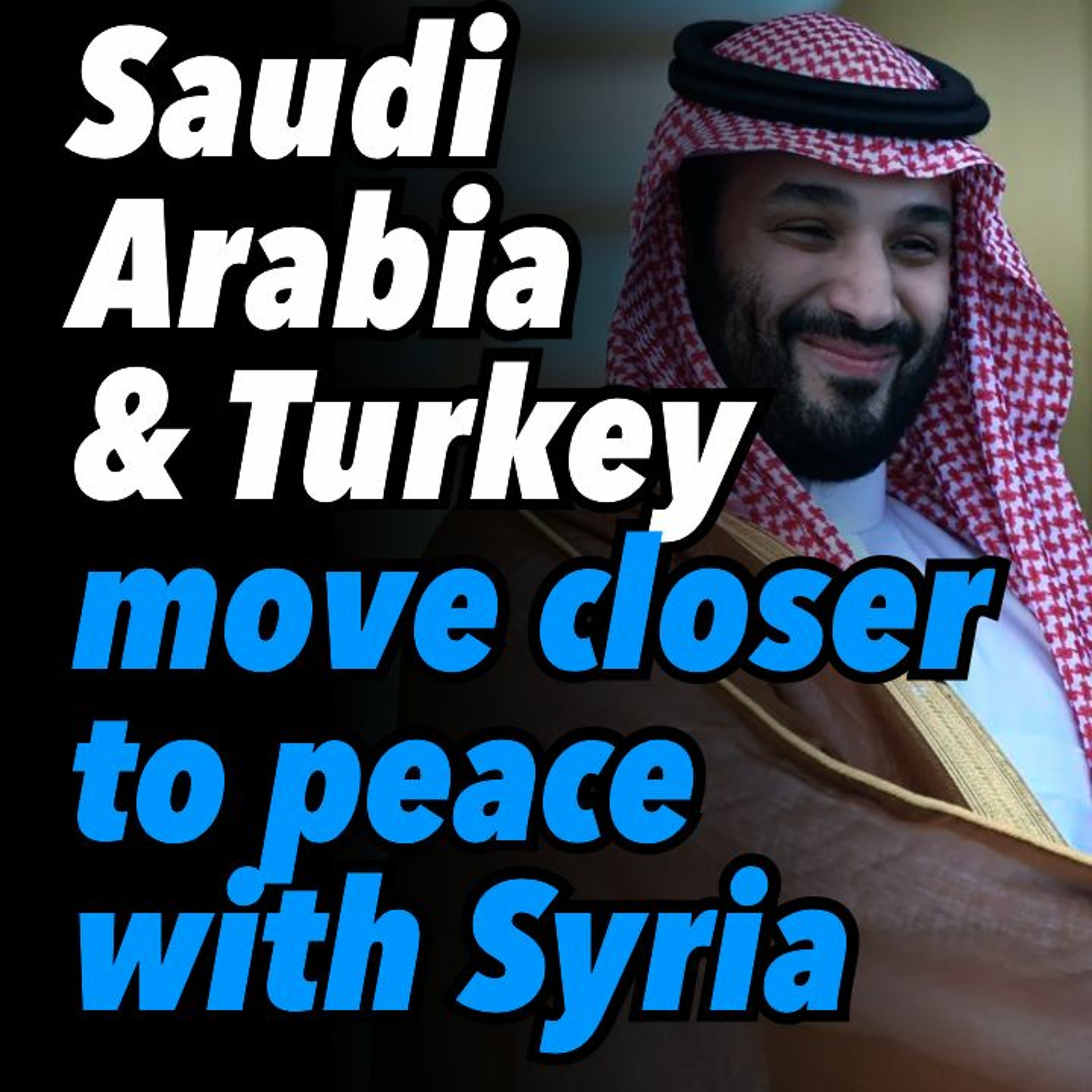 Saudi Arabia & Turkey move closer to peace with Syria