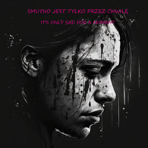 SMUTNO JEST TYLKO PRZEZ CHWILĘ- IT'S ONLY SAD FOR A MOMENT
