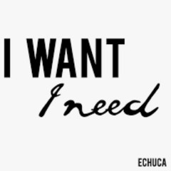 I want, I need