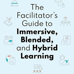 PDF DOWNLOAD The Facilitator's Guide to Immersive, Blended, and Hybrid Learning