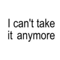 I cant take it anymore