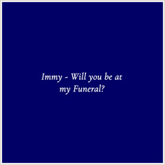 Immy - Will you be at my Funeral?