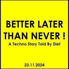BETTER LATER THAN NEVER ! - A Techno Story Told By Diet (23.11.24)