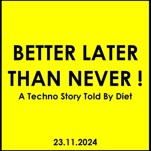 BETTER LATER THAN NEVER ! - A Techno Story Told By Diet (23.11.24)