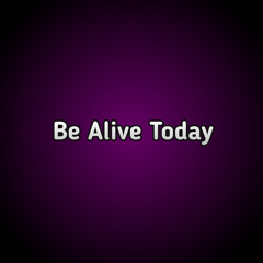 Be Alive Today