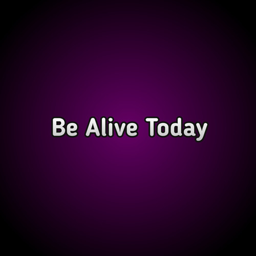 Be Alive Today