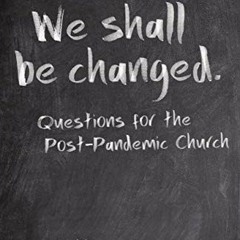 [ACCESS] EPUB KINDLE PDF EBOOK We Shall Be Changed: Questions for the Post-Pandemic Church by  Mark