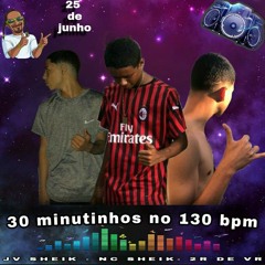 30 MINUTINHOS NO 130BPM [[ NC SHEIK - 2R DE VR - JV SHEIK ]]