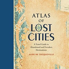 [Access] [EBOOK EPUB KINDLE PDF] Atlas of Lost Cities: A Travel Guide to Abandoned an