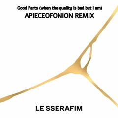 LE SSERAFIM (르세라핌) - Good Parts (when the quality is bad but I am) (APIECEOFONION REMIX)