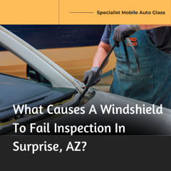 What Causes A Windshield To Fail Inspection In Surprise, AZ?