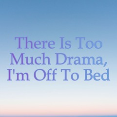 There Is Too Much Drama, I'm Off To Bed