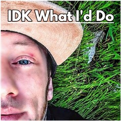IDK What I'd Do
