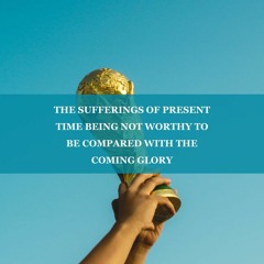 [COMFORT] The Sufferings Of This Present Time Are Not Worthy To Be Compared With The Coming Glory